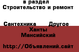  в раздел : Строительство и ремонт » Сантехника »  » Другое . Ханты-Мансийский